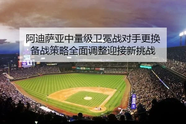 阿迪萨亚中量级卫冕战对手更换 备战策略全面调整迎接新挑战